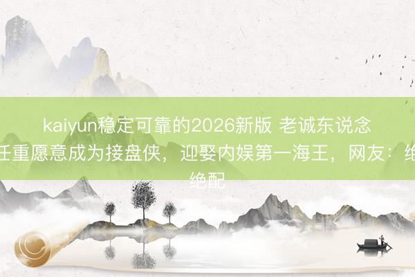 kaiyun稳定可靠的2026新版 老诚东说念主任重愿意成为接盘侠，迎娶内娱第一海王，网友：绝配