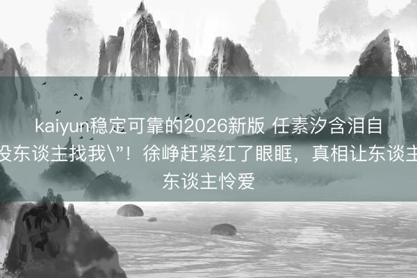 kaiyun稳定可靠的2026新版 任素汐含泪自曝
