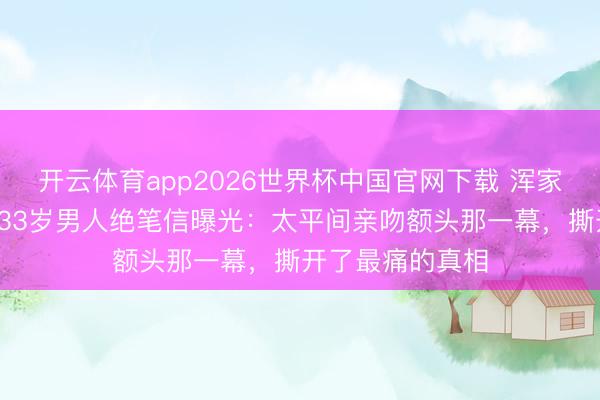 开云体育app2026世界杯中国官网下载 浑家离世仅4个月，33岁男人绝笔信曝光：太平间亲吻额头那一幕，撕开了最痛的真相