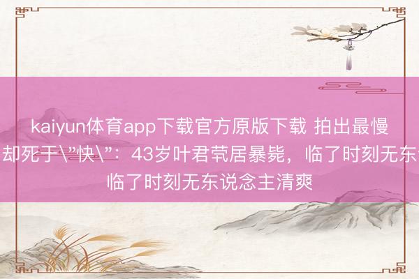 kaiyun体育app下载官方原版下载 拍出最慢故宫的他,却死于