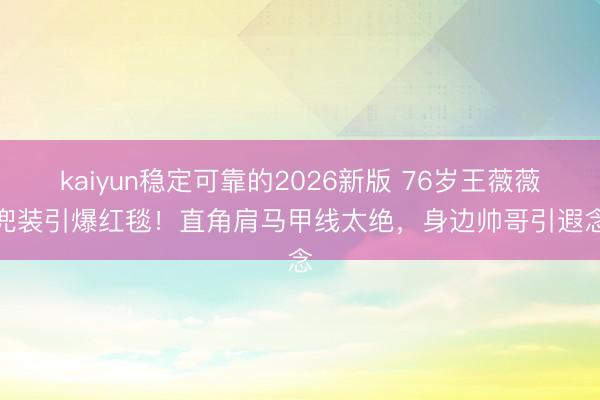 kaiyun稳定可靠的2026新版 76岁王薇薇肚兜装引爆红毯！直角肩马甲线太绝，身边帅哥引遐念念
