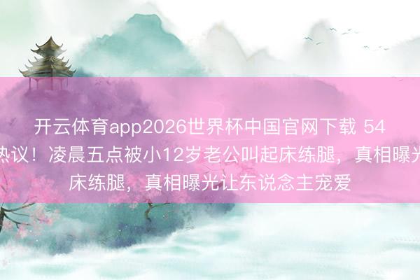 开云体育app2026世界杯中国官网下载 54岁钟丽缇肚腩引热议！凌晨五点被小12岁老公叫起床练腿，真相曝光让东说念主宠爱