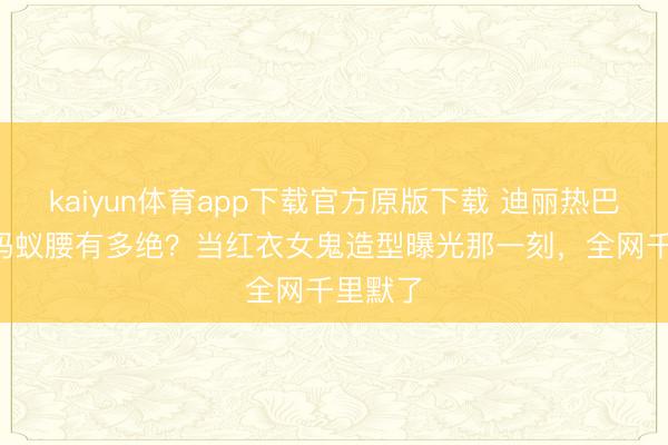 kaiyun体育app下载官方原版下载 迪丽热巴56cm蚂蚁腰有多绝？当红衣女鬼造型曝光那一刻，全网千里默了