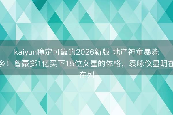kaiyun稳定可靠的2026新版 地产神童暴毙异乡！曾豪掷1亿买下15位女星的体格，袁咏仪显明在列