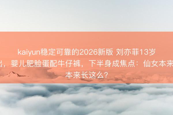 kaiyun稳定可靠的2026新版 刘亦菲13岁旧照流出,婴儿肥脸蛋配牛仔裤,下半身成焦点:仙女本来长这么?