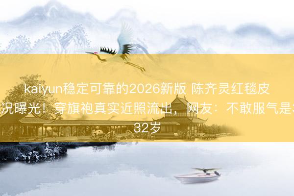 kaiyun稳定可靠的2026新版 陈齐灵红毯皮肤景况曝光！穿旗袍真实近照流出，网友：不敢服气是32岁