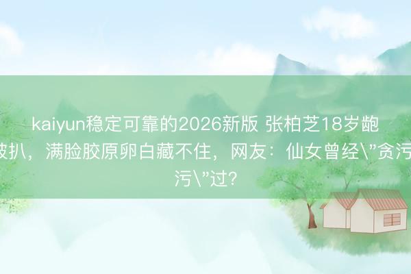 kaiyun稳定可靠的2026新版 张柏芝18岁龅牙照被扒，满脸胶原卵白藏不住，网友：仙女曾经
