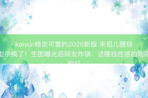 kaiyun稳定可靠的2026新版 宋祖儿腰链造型杀疯了！生图曝光后网友炸锅：这腰线性感的刚刚好