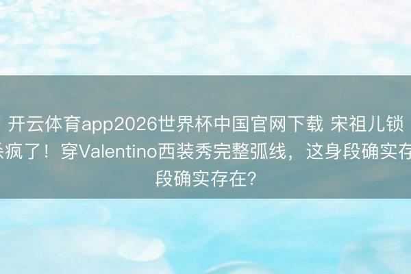开云体育app2026世界杯中国官网下载 宋祖儿锁骨杀疯了！穿Valentino西装秀完整弧线，这身段确实存在？