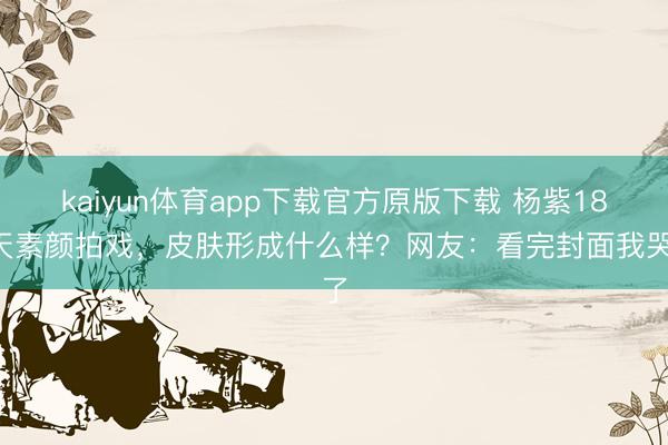 kaiyun体育app下载官方原版下载 杨紫186天素颜拍戏,皮肤形成什么样?网友:看完封面我哭了