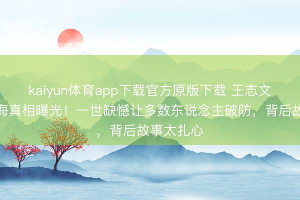 kaiyun体育app下载官方原版下载 王志文骨灰撒大海真相曝光！一世缺憾让多数东说念主破防，背后故事太扎心
