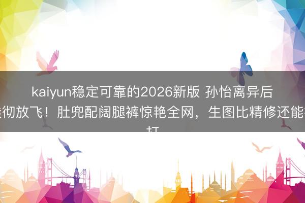 kaiyun稳定可靠的2026新版 孙怡离异后透彻放飞!肚兜配阔腿裤惊艳全网,生图比精修还能打