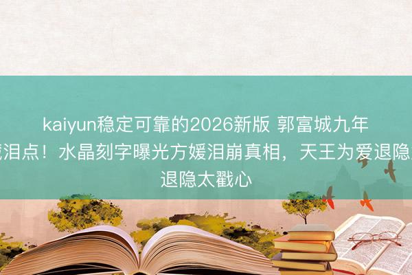 kaiyun稳定可靠的2026新版 郭富城九年婚配藏泪点！水晶刻字曝光方媛泪崩真相，天王为爱退隐太戳心