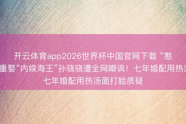 开云体育app2026世界杯中国官网下载 “憨厚东谈主”任重娶“内娱海王”孙骁骁遭全网嘲讽！七年婚配用热汤面打脸质疑