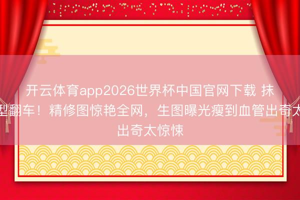 开云体育app2026世界杯中国官网下载 抹胸造型翻车！精修图惊艳全网，生图曝光瘦到血管出奇太惊悚