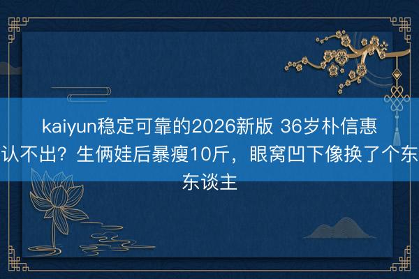 kaiyun稳定可靠的2026新版 36岁朴信惠熟谙认不出？生俩娃后暴瘦10斤，眼窝凹下像换了个东谈主