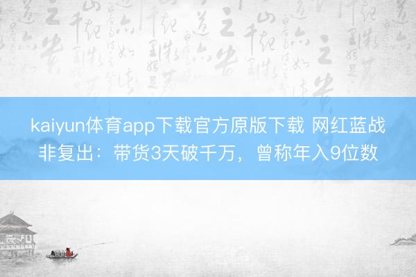 kaiyun体育app下载官方原版下载 网红蓝战非复出：带货3天破千万，曾称年入9位数