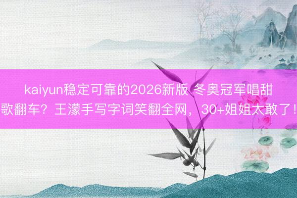 kaiyun稳定可靠的2026新版 冬奥冠军唱甜歌翻车？王濛手写字词笑翻全网，30+姐姐太敢了！
