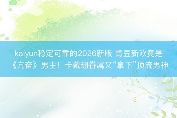 kaiyun稳定可靠的2026新版 肯豆新欢竟是《亢奋》男主！卡戴珊眷属又“拿下”顶流男神
