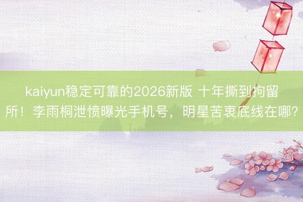 kaiyun稳定可靠的2026新版 十年撕到拘留所！李雨桐泄愤曝光手机号，明星苦衷底线在哪？