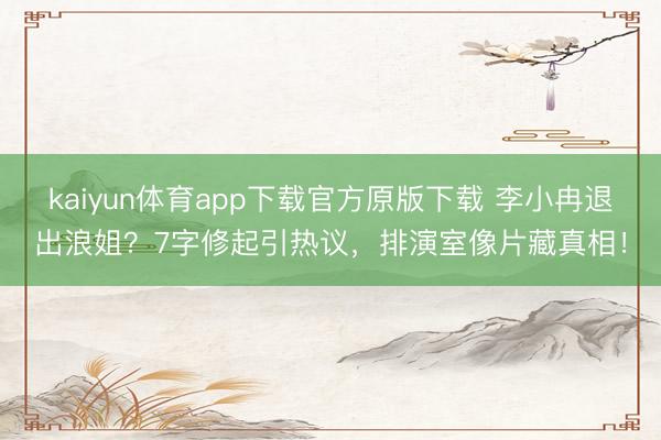 kaiyun体育app下载官方原版下载 李小冉退出浪姐？7字修起引热议，排演室像片藏真相！