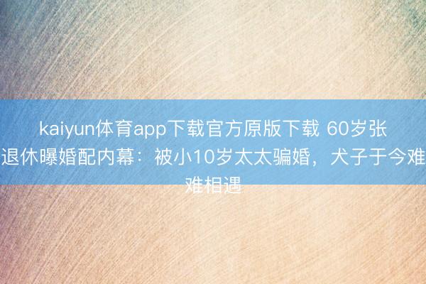 kaiyun体育app下载官方原版下载 60岁张泽群退休曝婚配内幕：被小10岁太太骗婚，犬子于今难相遇