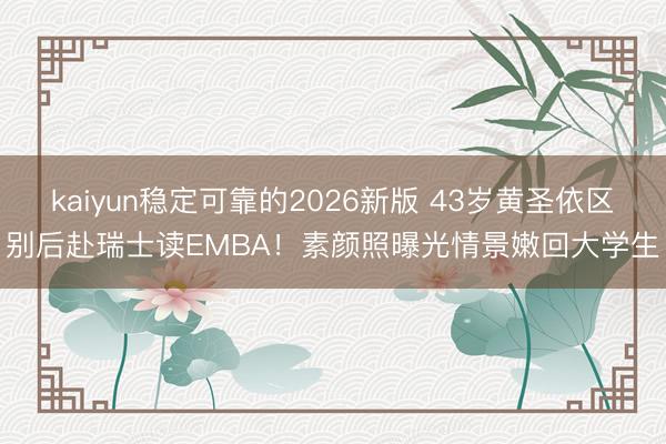 kaiyun稳定可靠的2026新版 43岁黄圣依区别后赴瑞士读EMBA！素颜照曝光情景嫩回大学生