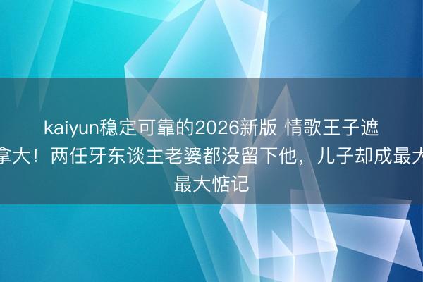 kaiyun稳定可靠的2026新版 情歌王子遮蔽加拿大！两任牙东谈主老婆都没留下他，儿子却成最大惦记