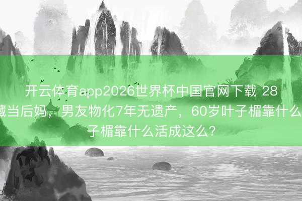 开云体育app2026世界杯中国官网下载 28岁巅峰退藏当后妈，男友物化7年无遗产，60岁叶子楣靠什么活成这么？