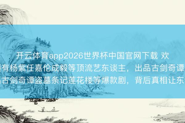 开云体育app2026世界杯中国官网下载 欢瑞世纪被立案看望！曾领有杨紫任嘉伦成毅等顶流艺东谈主，出品古剑奇谭盗墓条记莲花楼等爆款剧，背后真相让东谈主细念念极恐