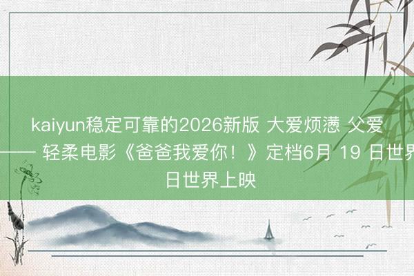 kaiyun稳定可靠的2026新版 大爱烦懑 父爱如山 —— 轻柔电影《爸爸我爱你！》定档6月 19 日世界上映
