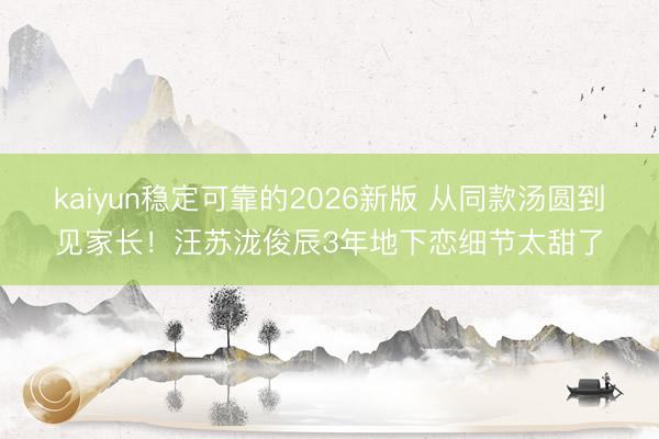 kaiyun稳定可靠的2026新版 从同款汤圆到见家长！汪苏泷俊辰3年地下恋细节太甜了