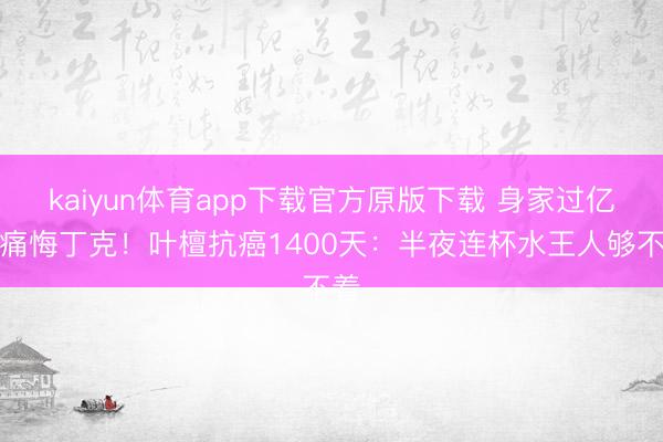kaiyun体育app下载官方原版下载 身家过亿却痛悔丁克！叶檀抗癌1400天：半夜连杯水王人够不着