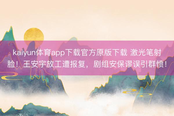 kaiyun体育app下载官方原版下载 激光笔射脸！王安宇放工遭报复，剧组安保谬误引群愤！