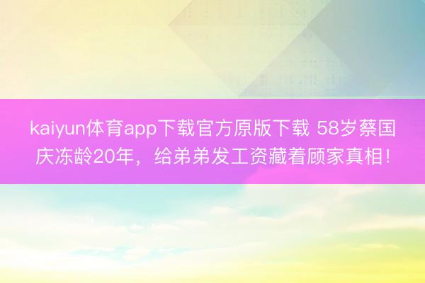 kaiyun体育app下载官方原版下载 58岁蔡国庆冻龄20年，给弟弟发工资藏着顾家真相！