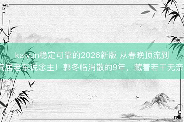 kaiyun稳定可靠的2026新版 从春晚顶流到茕居老东说念主！郭冬临消散的9年，藏着若干无奈？