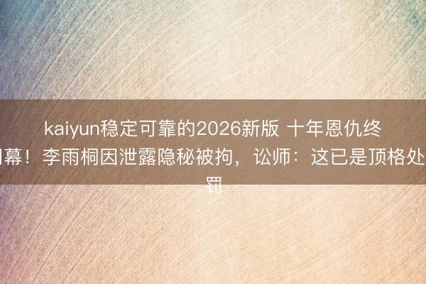 kaiyun稳定可靠的2026新版 十年恩仇终闭幕！李雨桐因泄露隐秘被拘，讼师：这已是顶格处罚
