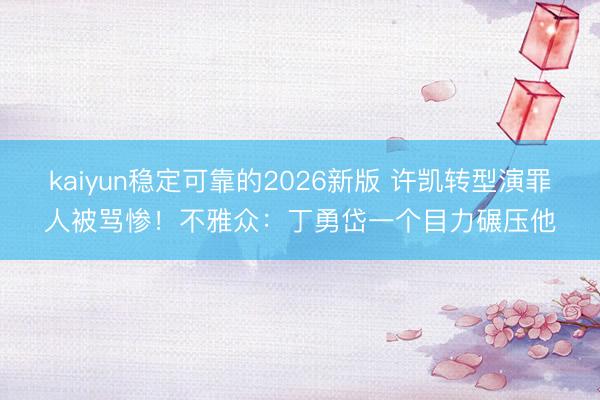 kaiyun稳定可靠的2026新版 许凯转型演罪人被骂惨！不雅众：丁勇岱一个目力碾压他
