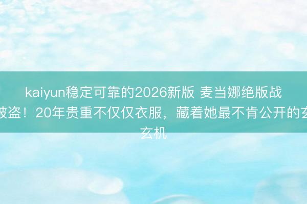 kaiyun稳定可靠的2026新版 麦当娜绝版战袍被盗！20年贵重不仅仅衣服，藏着她最不肯公开的玄机
