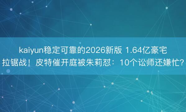 kaiyun稳定可靠的2026新版 1.64亿豪宅拉锯战！皮特催开庭被朱莉怼：10个讼师还嫌忙？