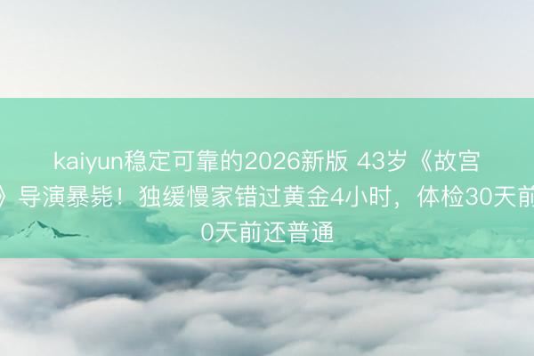 kaiyun稳定可靠的2026新版 43岁《故宫修文物》导演暴毙!独缓慢家错过黄金4小时,体检30天前还普通