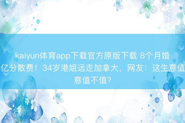 kaiyun体育app下载官方原版下载 8个月婚配换3亿分散费！34岁港姐远走加拿大，网友：这生意值不值？