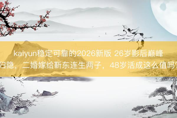 kaiyun稳定可靠的2026新版 26岁影后巅峰归隐，二婚嫁给靳东连生两子，48岁活成这么值吗？