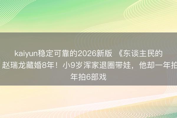 kaiyun稳定可靠的2026新版 《东谈主民的样貌》赵瑞龙藏婚8年！小9岁浑家退圈带娃，他却一年拍6部戏