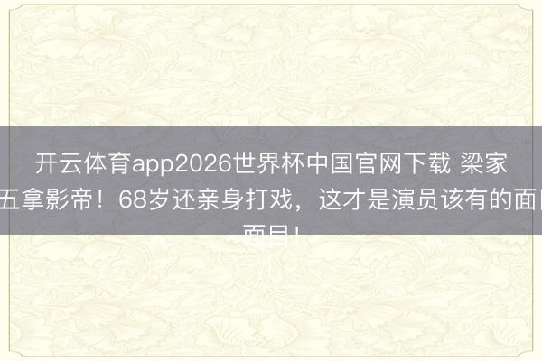 开云体育app2026世界杯中国官网下载 梁家辉五拿影帝！68岁还亲身打戏，这才是演员该有的面目！