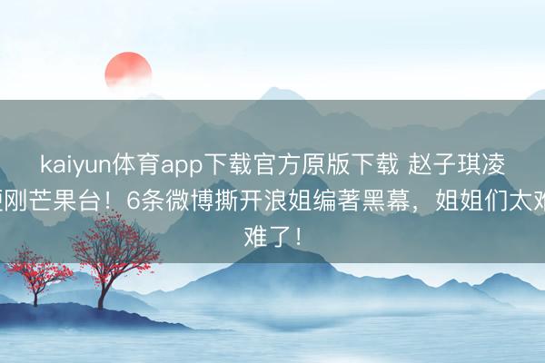 kaiyun体育app下载官方原版下载 赵子琪凌晨硬刚芒果台！6条微博撕开浪姐编著黑幕，姐姐们太难了！