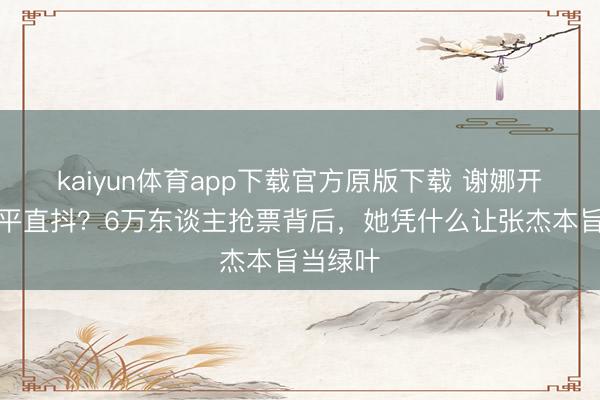 kaiyun体育app下载官方原版下载 谢娜开唱病笃平直抖？6万东谈主抢票背后，她凭什么让张杰本旨当绿叶