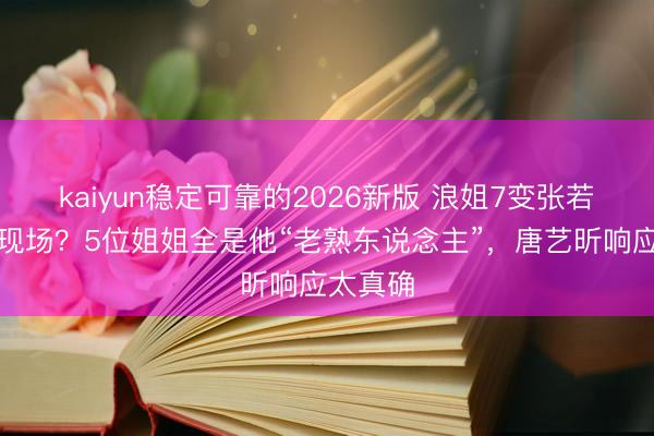 kaiyun稳定可靠的2026新版 浪姐7变张若昀团建现场？5位姐姐全是他“老熟东说念主”，唐艺昕响应太真确