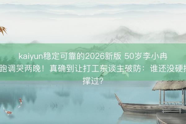 kaiyun稳定可靠的2026新版 50岁李小冉浪姐跑调哭两晚！真确到让打工东谈主破防：谁还没硬撑过？