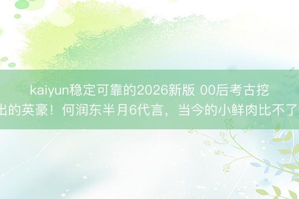 kaiyun稳定可靠的2026新版 00后考古挖出的英豪！何润东半月6代言，当今的小鲜肉比不了？